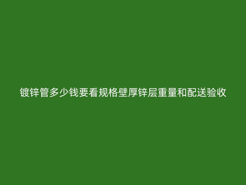 鍍鋅管多少錢要看規格壁厚鋅層重量和配送驗收