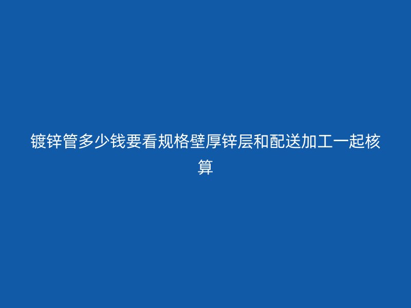 鍍鋅管多少錢要看規格壁厚鋅層和配送加工一起核算