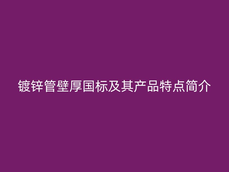 鍍鋅管壁厚國標(biāo)及其產(chǎn)品特點簡介