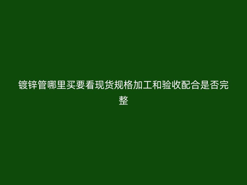 鍍鋅管哪里買要看現貨規格加工和驗收配合是否完整