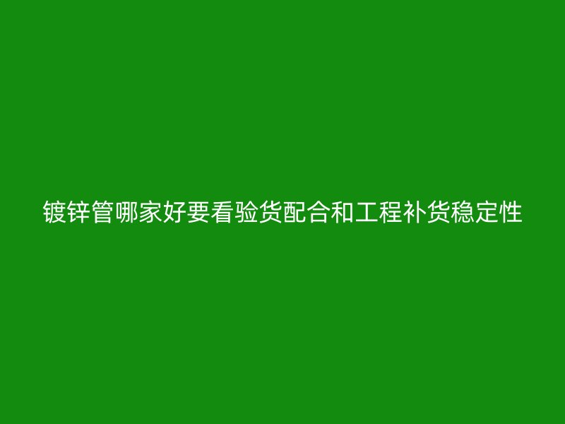 鍍鋅管哪家好要看驗貨配合和工程補貨穩(wěn)定性