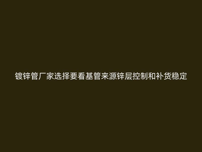 鍍鋅管廠家選擇要看基管來源鋅層控制和補貨穩定