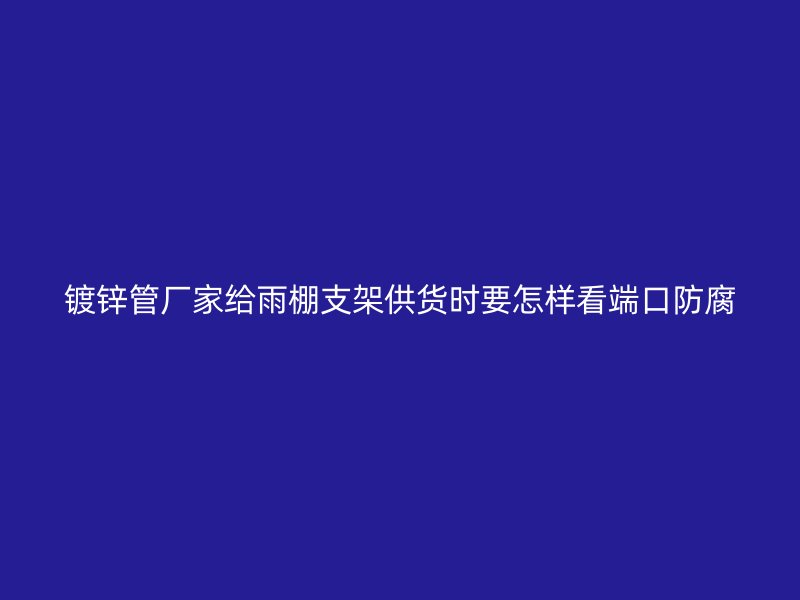 鍍鋅管廠家給雨棚支架供貨時要怎樣看端口防腐