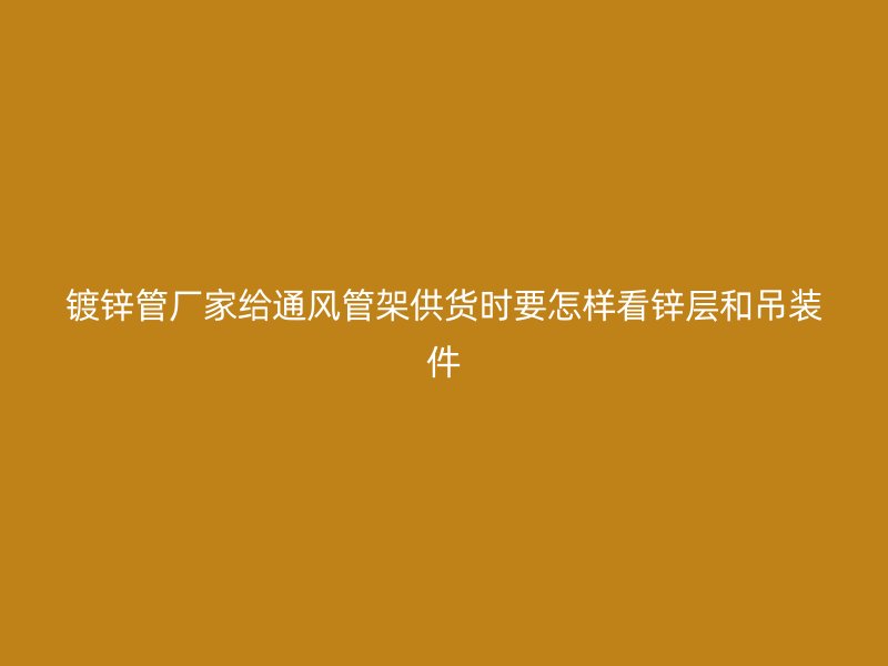 鍍鋅管廠家給通風管架供貨時要怎樣看鋅層和吊裝件