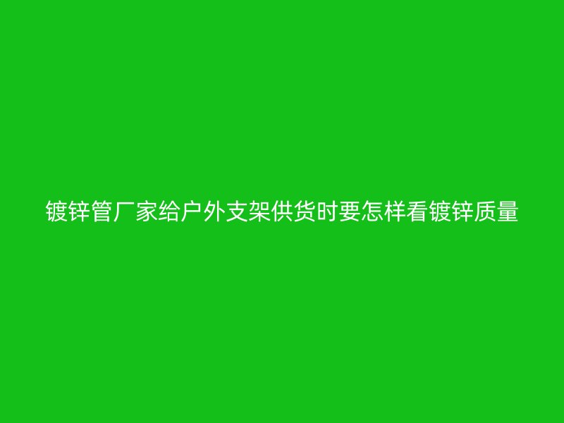 鍍鋅管廠家給戶外支架供貨時(shí)要怎樣看鍍鋅質(zhì)量