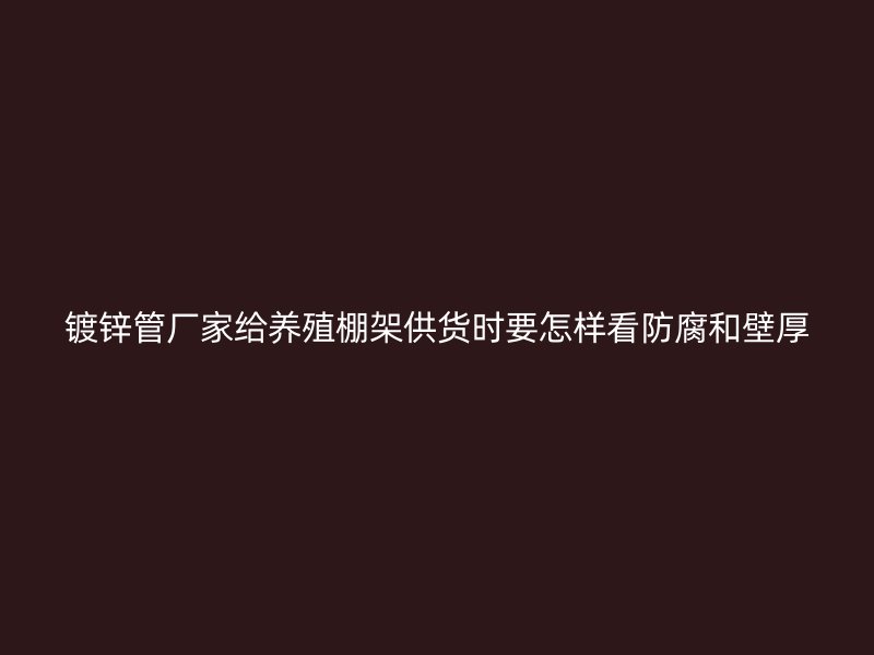 鍍鋅管廠家給養(yǎng)殖棚架供貨時要怎樣看防腐和壁厚