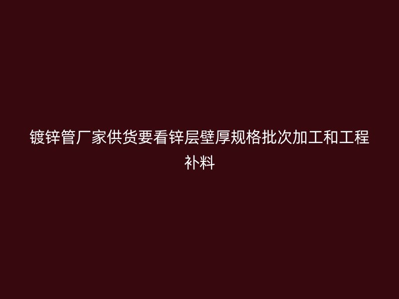 鍍鋅管廠家供貨要看鋅層壁厚規(guī)格批次加工和工程補(bǔ)料