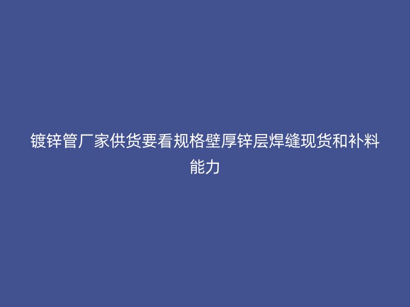 鍍鋅管廠家供貨要看規(guī)格壁厚鋅層焊縫現(xiàn)貨和補(bǔ)料能力
