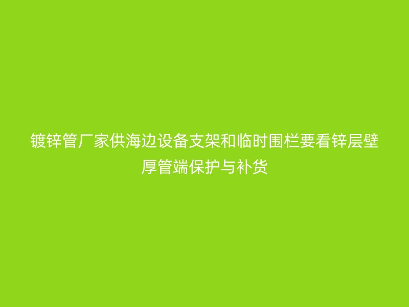 鍍鋅管廠家供海邊設(shè)備支架和臨時(shí)圍欄要看鋅層壁厚管端保護(hù)與補(bǔ)貨