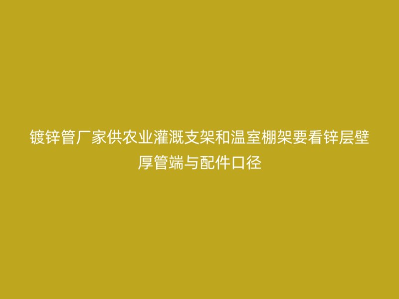 鍍鋅管廠家供農業(yè)灌溉支架和溫室棚架要看鋅層壁厚管端與配件口徑