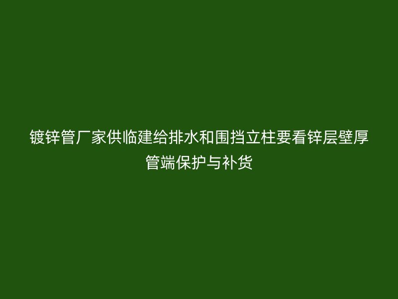 鍍鋅管廠家供臨建給排水和圍擋立柱要看鋅層壁厚管端保護(hù)與補(bǔ)貨