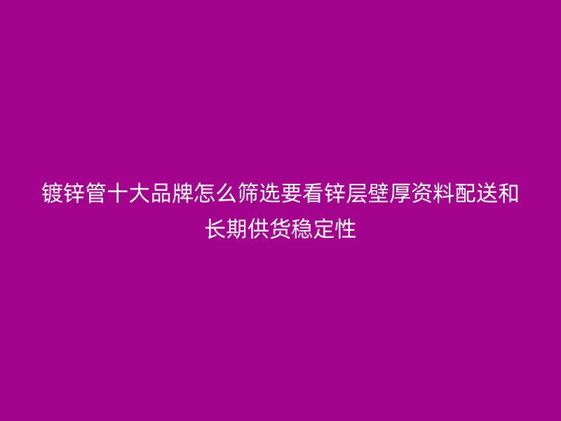 鍍鋅管十大品牌怎么篩選要看鋅層壁厚資料配送和長期供貨穩定性
