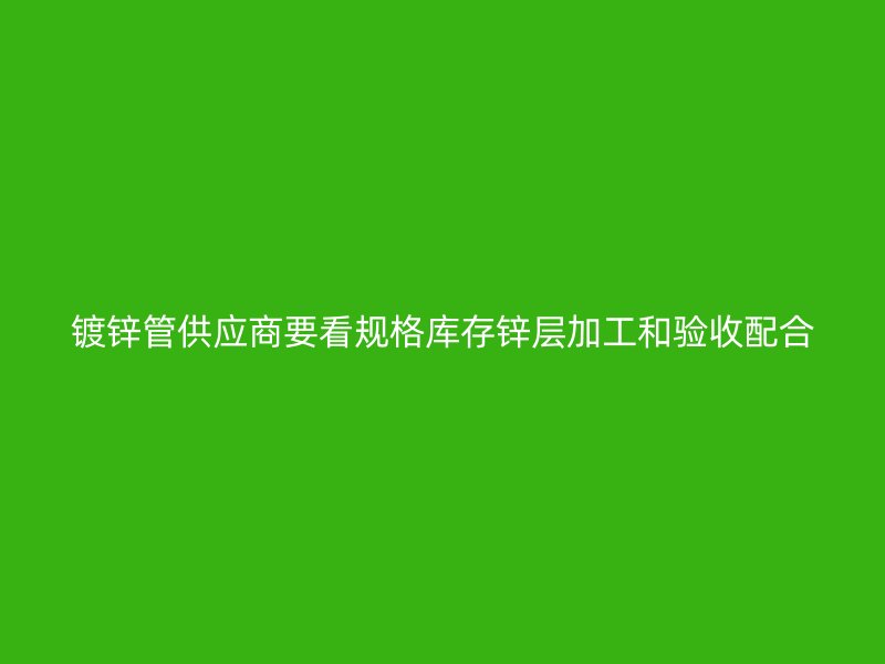 鍍鋅管供應商要看規格庫存鋅層加工和驗收配合