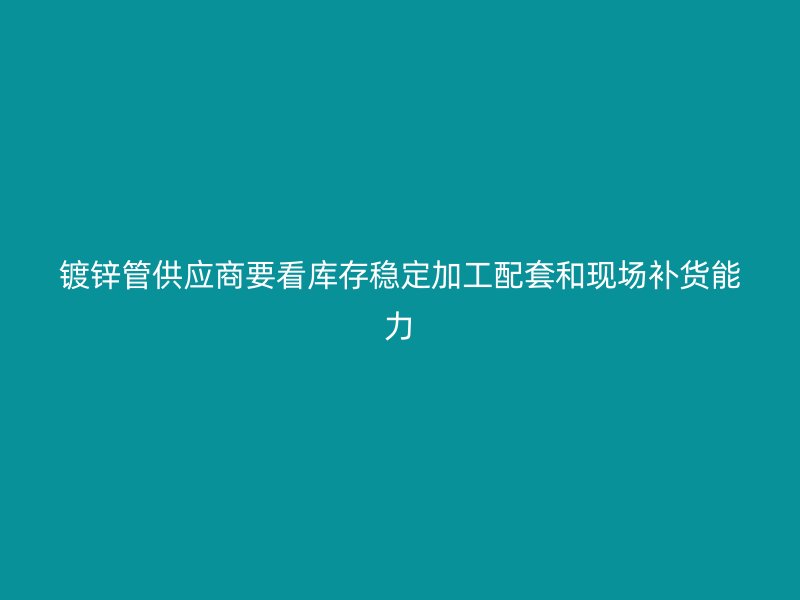 鍍鋅管供應(yīng)商要看庫存穩(wěn)定加工配套和現(xiàn)場補貨能力