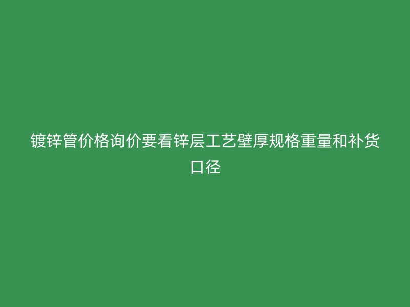 鍍鋅管價格詢價要看鋅層工藝壁厚規格重量和補貨口徑