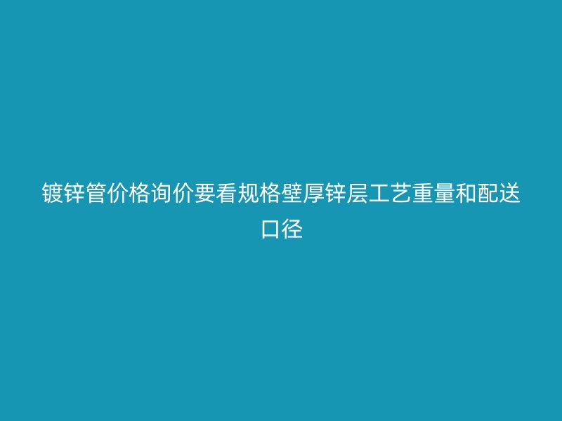 鍍鋅管價格詢價要看規格壁厚鋅層工藝重量和配送口徑