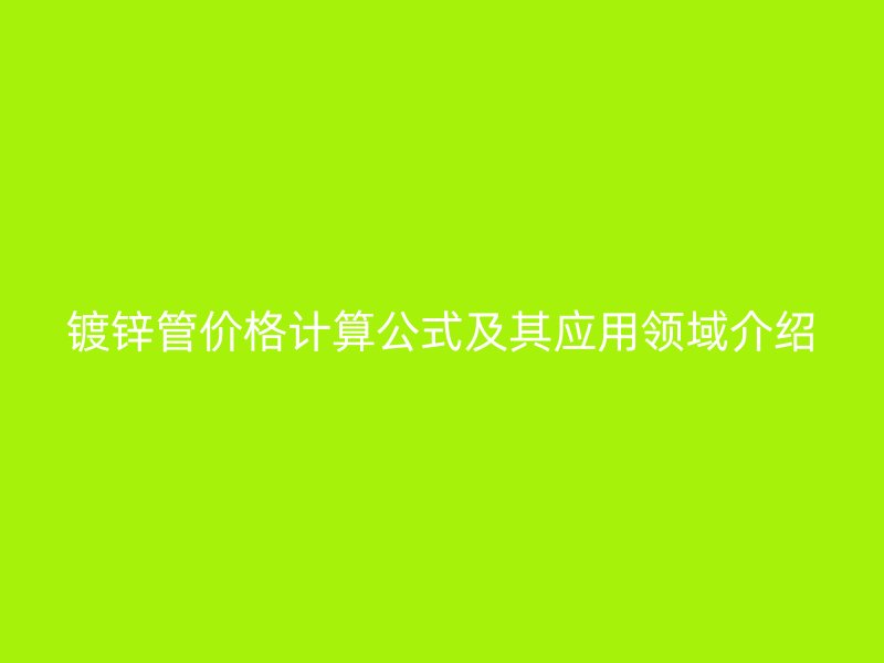鍍鋅管價格計算公式及其應用領域介紹