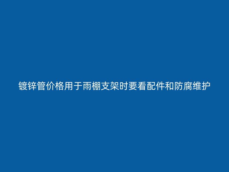 鍍鋅管價格用于雨棚支架時要看配件和防腐維護