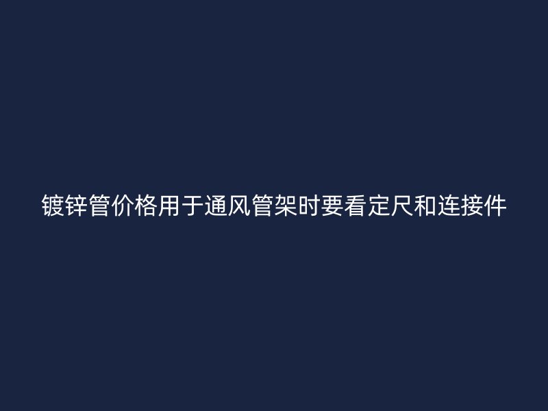 鍍鋅管價(jià)格用于通風(fēng)管架時(shí)要看定尺和連接件