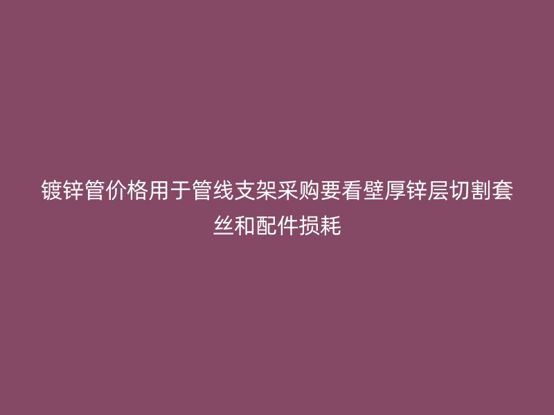 鍍鋅管價格用于管線支架采購要看壁厚鋅層切割套絲和配件損耗
