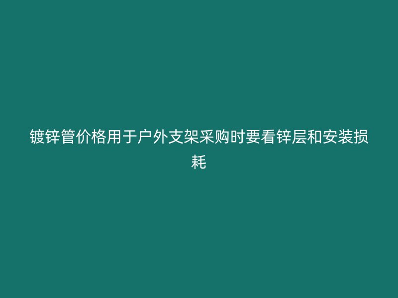 鍍鋅管價格用于戶外支架采購時要看鋅層和安裝損耗