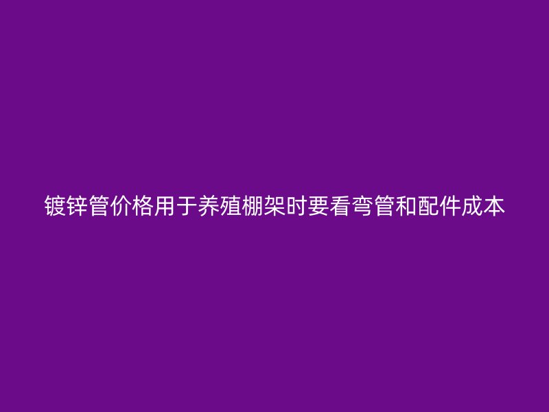 鍍鋅管價格用于養殖棚架時要看彎管和配件成本