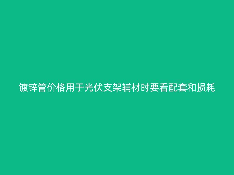 鍍鋅管價格用于光伏支架輔材時要看配套和損耗