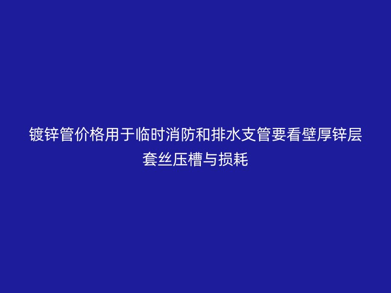 鍍鋅管價格用于臨時消防和排水支管要看壁厚鋅層套絲壓槽與損耗