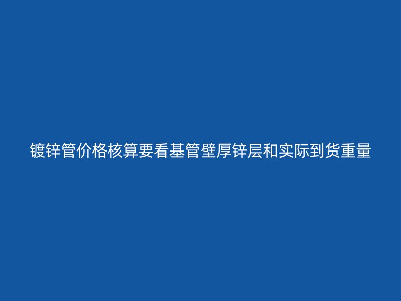 鍍鋅管價格核算要看基管壁厚鋅層和實際到貨重量