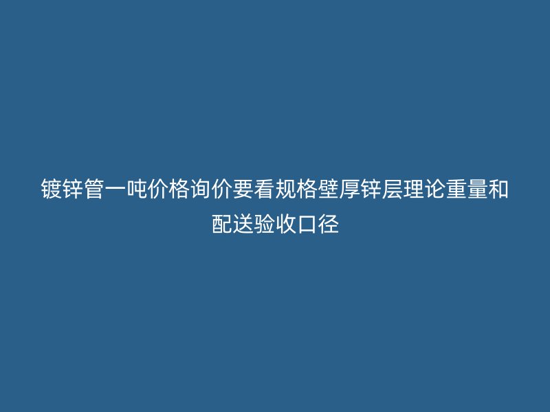 鍍鋅管一噸價格詢價要看規格壁厚鋅層理論重量和配送驗收口徑