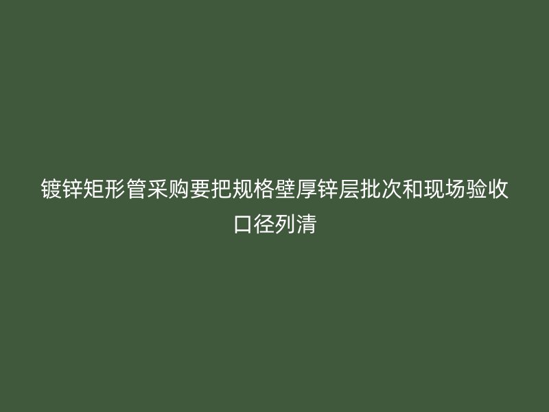 鍍鋅矩形管采購要把規格壁厚鋅層批次和現場驗收口徑列清
