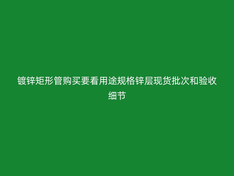 鍍鋅矩形管購買要看用途規格鋅層現貨批次和驗收細節