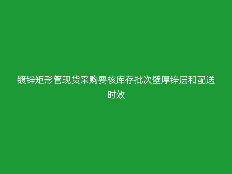 鍍鋅矩形管現貨采購要核庫存批次壁厚鋅層和配送時效