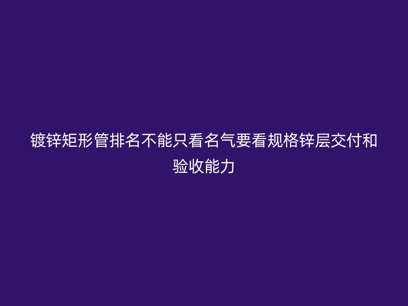 鍍鋅矩形管排名不能只看名氣要看規格鋅層交付和驗收能力