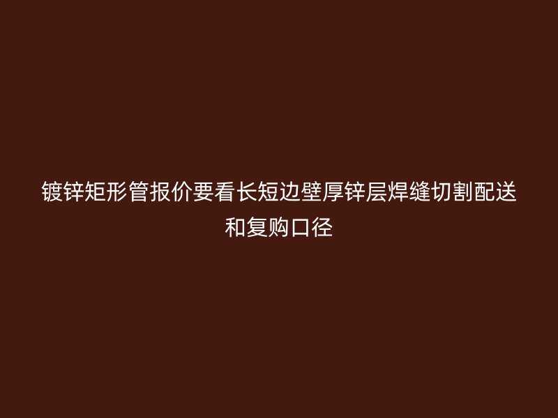 鍍鋅矩形管報價要看長短邊壁厚鋅層焊縫切割配送和復購口徑