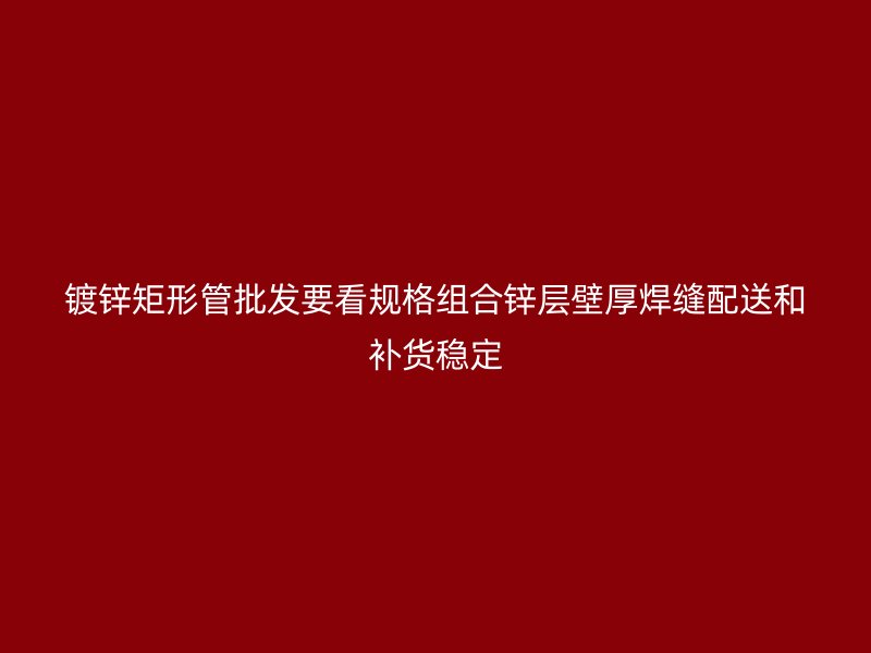 鍍鋅矩形管批發(fā)要看規(guī)格組合鋅層壁厚焊縫配送和補(bǔ)貨穩(wěn)定