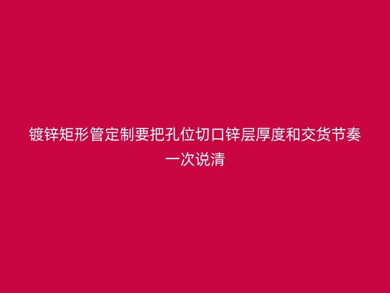 鍍鋅矩形管定制要把孔位切口鋅層厚度和交貨節奏一次說清