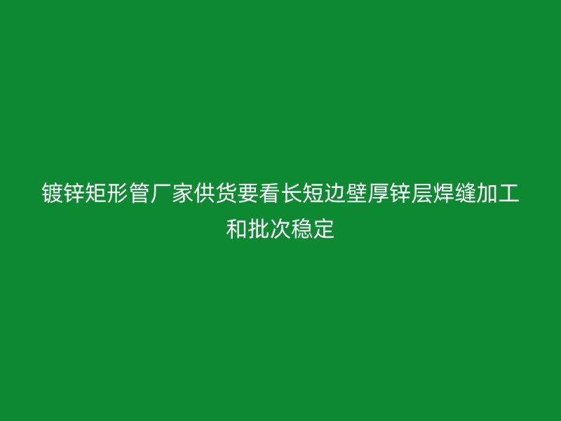 鍍鋅矩形管廠家供貨要看長短邊壁厚鋅層焊縫加工和批次穩定