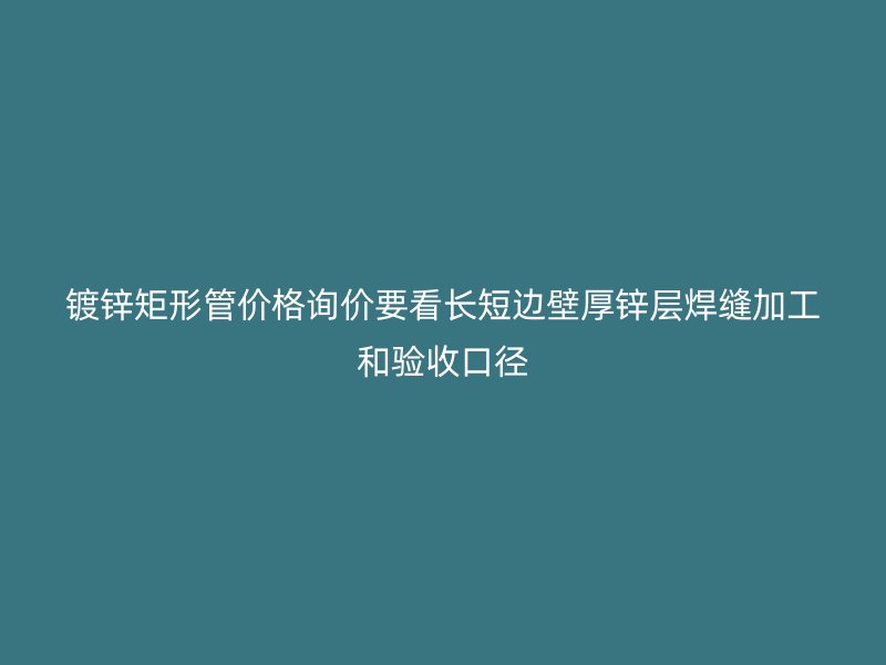 鍍鋅矩形管價格詢價要看長短邊壁厚鋅層焊縫加工和驗收口徑