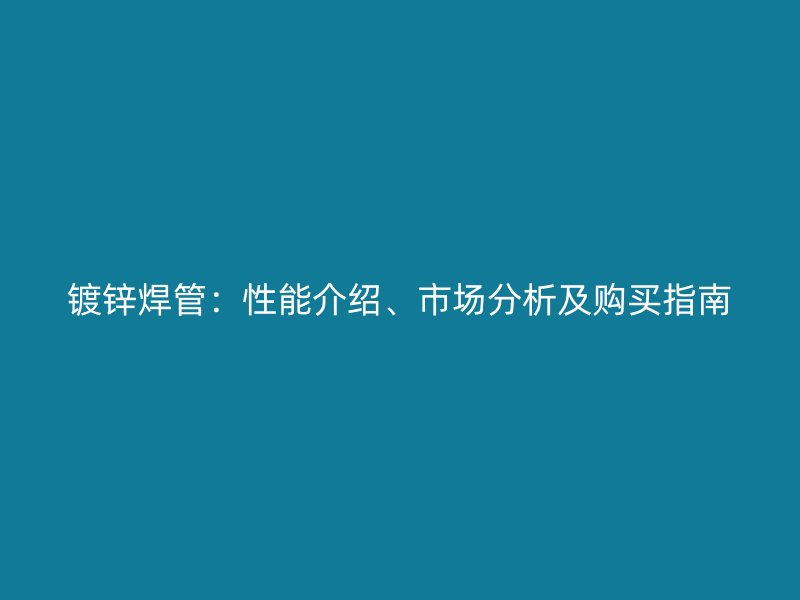 鍍鋅焊管：性能介紹、市場分析及購買指南