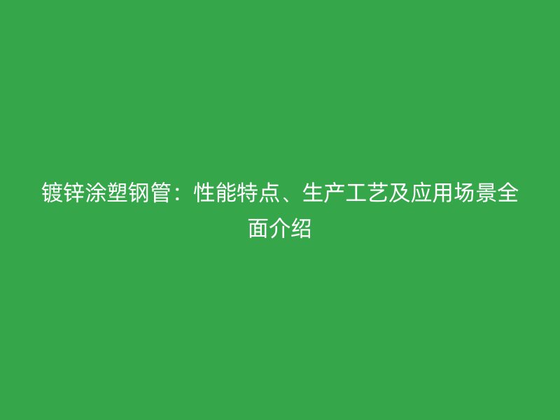 鍍鋅涂塑鋼管：性能特點、生產工藝及應用場景全面介紹