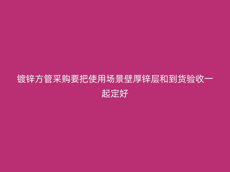 鍍鋅方管采購(gòu)要把使用場(chǎng)景壁厚鋅層和到貨驗(yàn)收一起定好