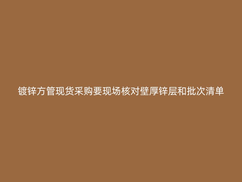 鍍鋅方管現(xiàn)貨采購要現(xiàn)場核對壁厚鋅層和批次清單