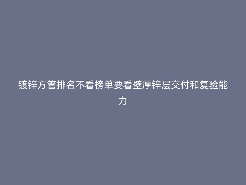 鍍鋅方管排名不看榜單要看壁厚鋅層交付和復驗能力