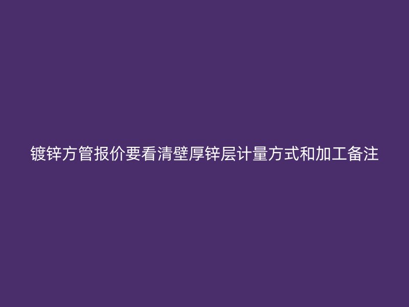 鍍鋅方管報(bào)價(jià)要看清壁厚鋅層計(jì)量方式和加工備注