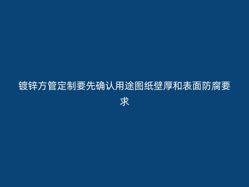 鍍鋅方管定制要先確認用途圖紙壁厚和表面防腐要求