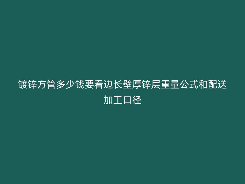鍍鋅方管多少錢要看邊長壁厚鋅層重量公式和配送加工口徑