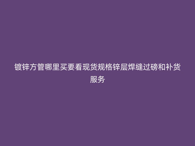 鍍鋅方管哪里買要看現貨規格鋅層焊縫過磅和補貨服務