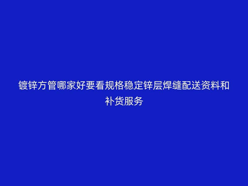 鍍鋅方管哪家好要看規(guī)格穩(wěn)定鋅層焊縫配送資料和補貨服務