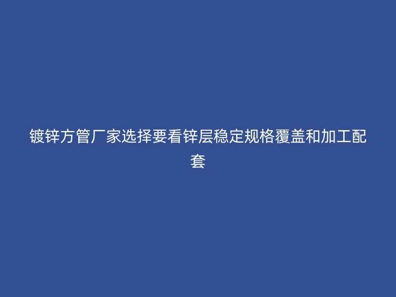 鍍鋅方管廠家選擇要看鋅層穩(wěn)定規(guī)格覆蓋和加工配套